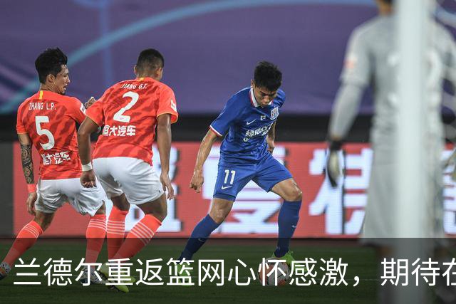 兰德尔重返篮网心怀感激，期待在认可中展现自我价值